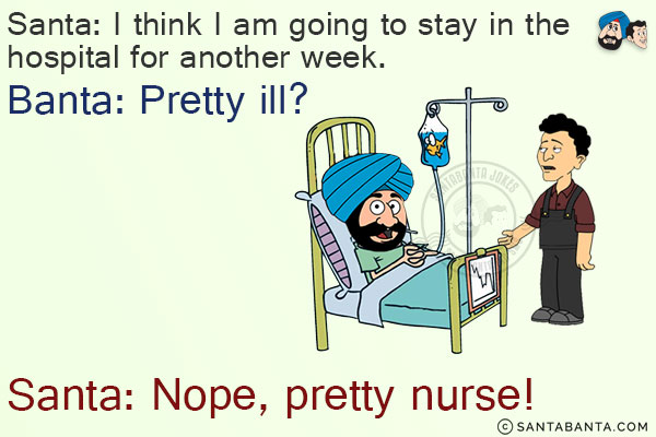 Santa: I think I am going to stay in the hospital for another week.<br/>
Banta: Pretty ill?<br/>
Santa: Nope, pretty nurse!