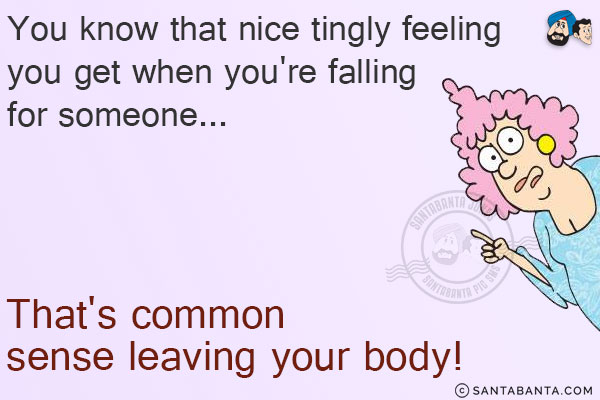 You know that nice tingly feeling you get when you're falling for someone...<br/>
.<br/>
.<br/>
.<br/>
.<br/>
.<br/>
.<br/>
.<br/>
.<br/>
That's common sense leaving your body!