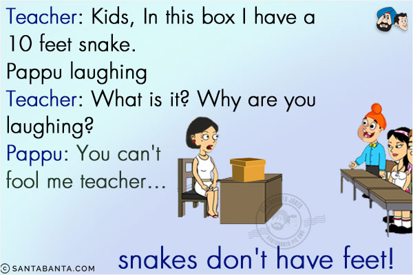 Teacher: Kids, In this box I have a 10 feet snake.<br/>
Pappu laughing<br/>
Teacher: What is it? Why are you laughing?<br/>
Pappu: You can't fool me teacher... snakes don't have feet!