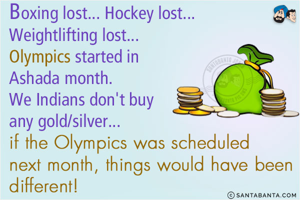 Boxing lost... Hockey lost... Weightlifting lost...<br/>

Olympics started in Ashada month. We Indians don't buy any gold/silver... if the Olympics was scheduled next month, things would have been different! 