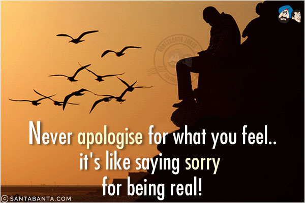 Never apologise for what you feel..it's like saying sorry for being real!