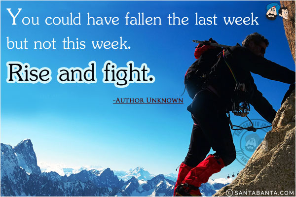 You could have fallen the last week but not this week. Rise and fight.
