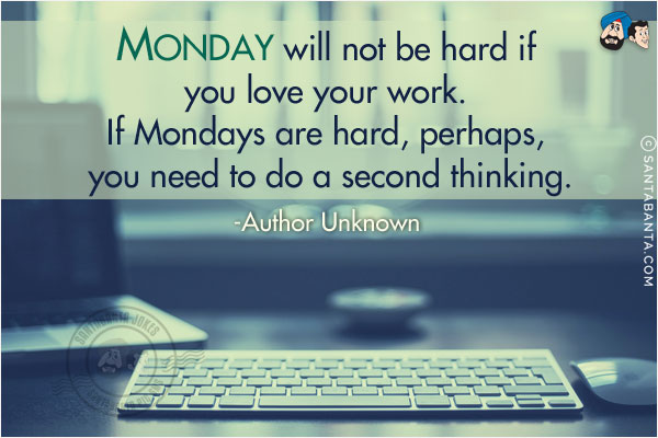 Mondays will not be hard if you love your work. If Mondays are hard, perhaps, you need to do a second thinking.