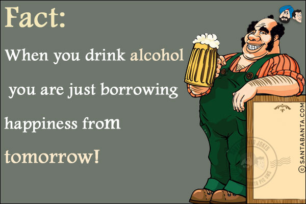 Fact:<br/>
When you drink alcohol you are just borrowing happiness from tomorrow!