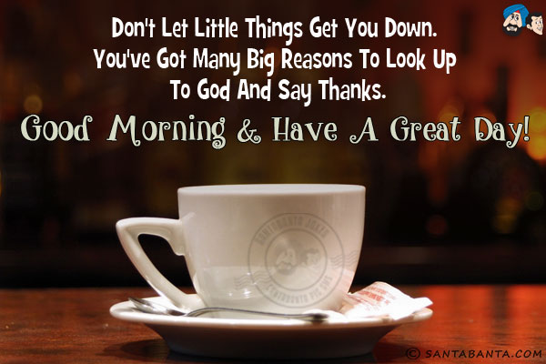 Don't let little things get you down. You've got many big reasons to look up to God and say thanks.<br/>
Good Morning & have a great day!