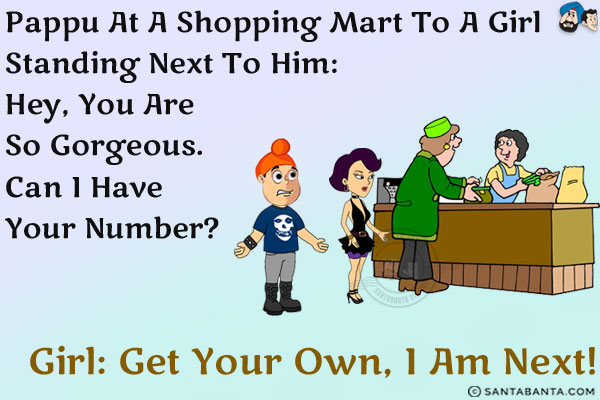 Pappu at a shopping mart to a girl standing next to him: Hey, you are so gorgeous. Can I have your number?<br/>
Girl: Get your own, I am next!