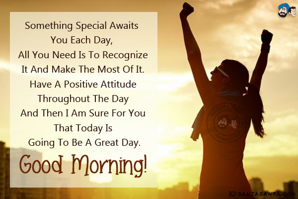 Something special awaits you each day, all you need is to recognize it and make the most of it.<br/>
Have a positive attitude throughout the day and then I am sure for you that today is going to be a great day.<br/>
Good Morning!