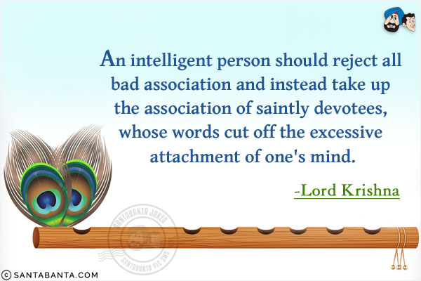 An intelligent person should reject all bad association and instead take up the association of saintly devotees, whose words cut off the excessive attachment of one's mind.