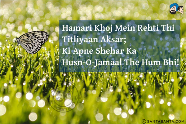 Hamari Khoj Mein Rehti Thi Titliyaan Aksar;<br/>
Ki Apne Shehar Ka Husn-O-Jamaal The Hum Bhi!