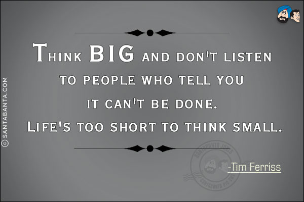 Think big and don't listen to people who tell you it can't be done. Life's too short to think small.