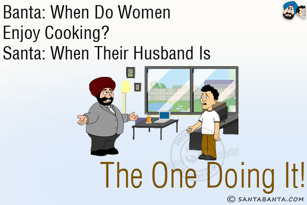 Banta: When do women enjoy cooking?<br/>
Santa: When their husband is the one doing it!