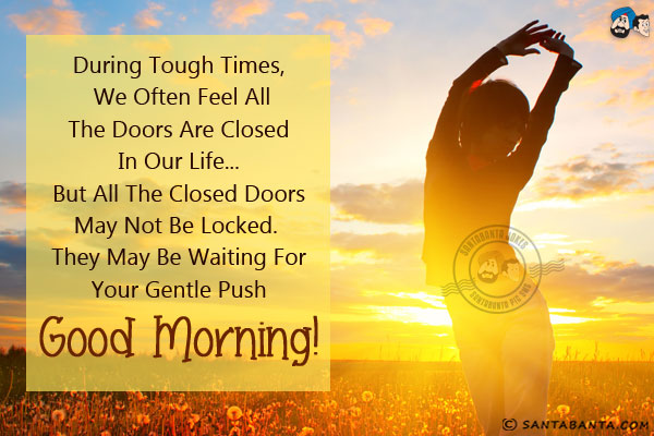 During tough times, we often feel all the doors are closed in our life... but all the closed doors may not be locked. They may be waiting for your gentle push.<br/>
Good Morning!