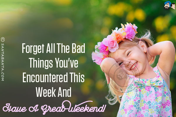 Forget all the bad things you've encountered this week and have a great weekend!