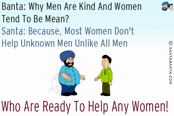 Banta: Why men are kind and women tend to be mean?<br/>
Santa: Because, most women don't help unknown men unlike all men who are ready to help any women!