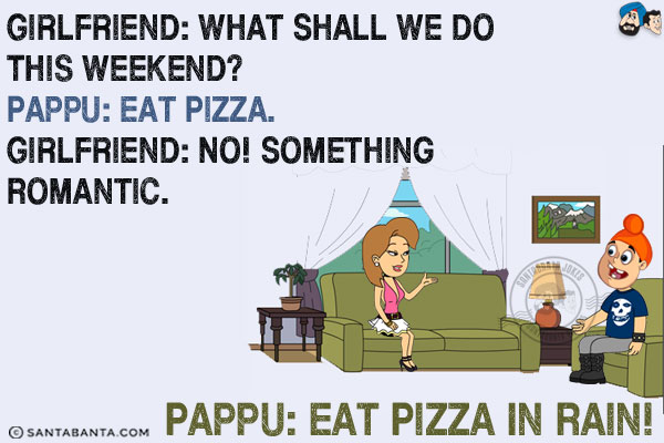 Girlfriend: What shall we do this weekend?<br/>
Pappu: Eat Pizza.<br/>
Girlfriend: No! something romantic.<br/>
Pappu: Eat Pizza in Rain!