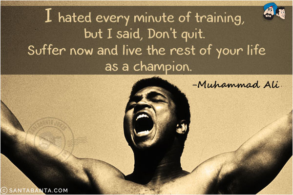 I hated every minute of training, but I said, Don't quit. Suffer now and live the rest of your life as a champion.