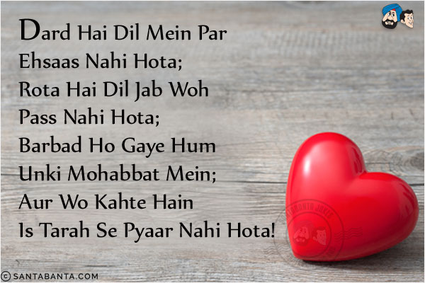 Dard Hai Dil Mein Par Ehsaas Nahi Hota;<br/>
Rota Hai Dil Jab Woh Pass Nahi Hota;<br/>
Barbad Ho Gaye Hum Unki Mohabbat Mein;<br/>
Aur Wo Kahte Hain Is Tarah Se Pyaar Nahi Hota!