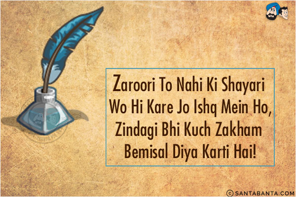 Zaroori To Nahi Ki Shayari Wo Hi Kare Jo Ishq Mein Ho,<br/>
Zindagi Bhi Kuch Zakham Bemisal Diya Karti Hai!