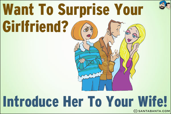 Want to surprise your girlfriend?<br/>
Introduce her to your wife!