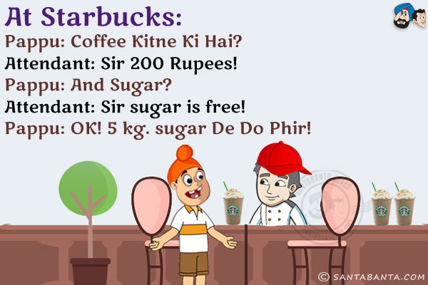 At Starbucks:<br/>
Pappu: Coffee Kitne Ki Hai?<br/>
Attendant: Sir 200 Rupees!<br/>
Pappu: And Sugar?<br/>
Attendant: Sir sugar is free!<br/>
Pappu: OK! 5 kg. sugar De Do Phir!