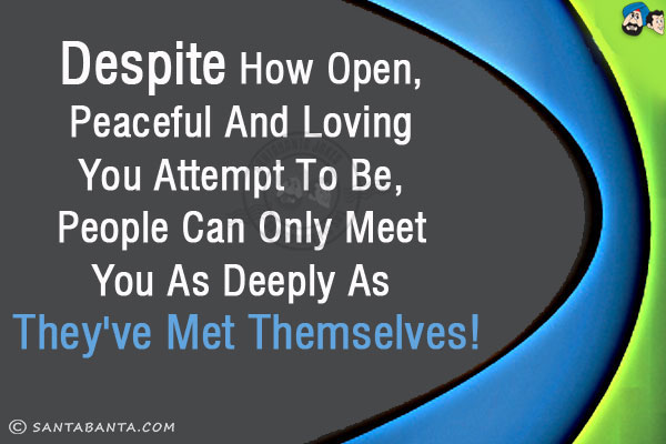 Despite how open, peaceful and loving you attempt to be, people can only meet you as deeply as they've met themselves!