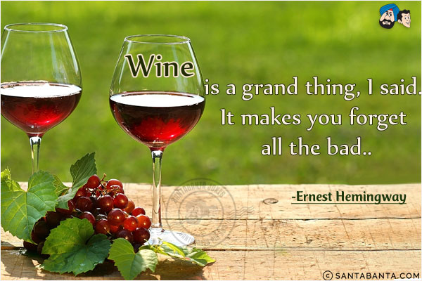 Wine is a grand thing, I said. It makes you forget all the bad.