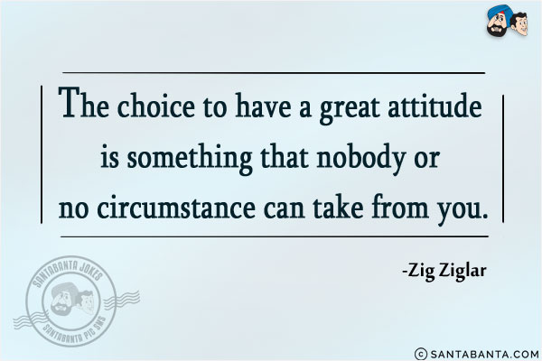 The choice to have a great attitude is something that nobody or no circumstance can take from you.