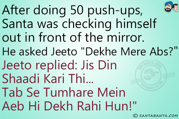 After doing 50 push-ups, Santa was checking himself out in front of the mirror. He asked Jeeto `Dekhe Mere Abs?`<br/>
Jeeto replied:  Jis Din Shaadi Kari Thi... Tab Se Tumhare Mein Aeb Hi Dekh Rahi Hun!`