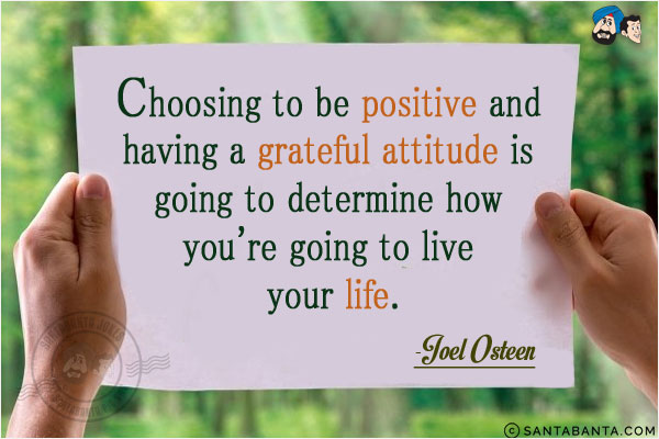 Choosing to be positive & having a grateful attitude is going to determine how you're going to live your life.