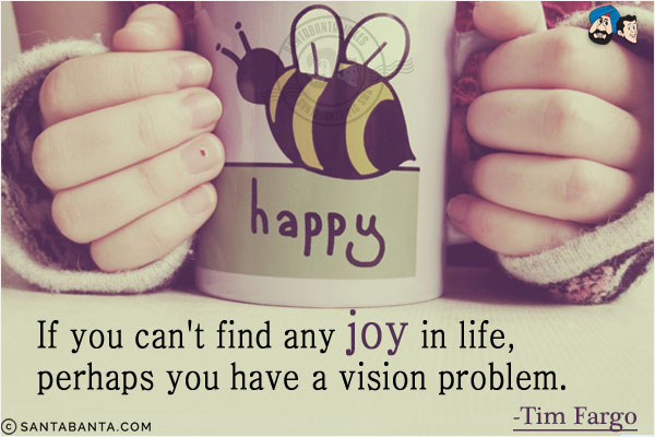 If you can't find any joy in life, perhaps you have a vision problem. 