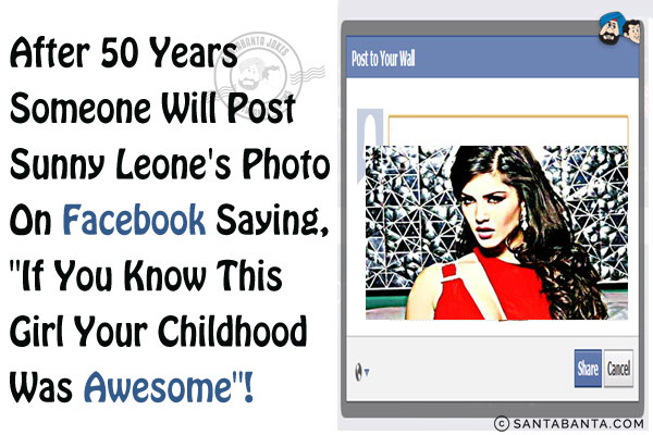 After 50 years someone will post Sunny Leone's photo on Facebook saying, `if you know this girl your childhood was awesome`!