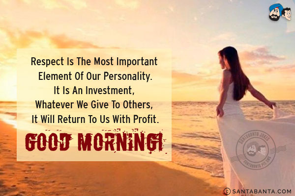 Respect is the most important element of our personality.<br/>
It is an investment, whatever we give to others, it will return to us with profit.<br/>
Good Morning!