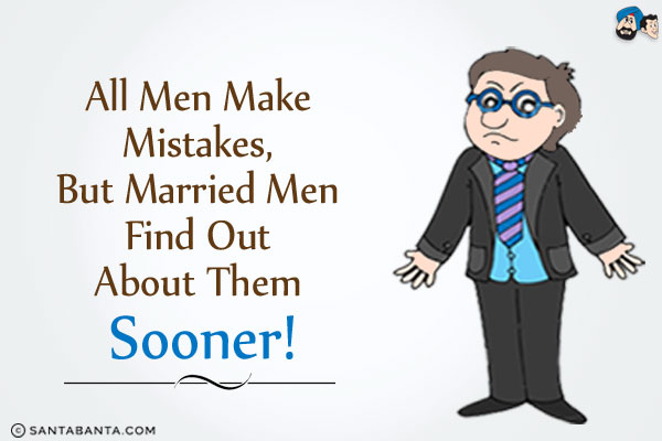 All men make mistakes, but married men find out about them sooner!