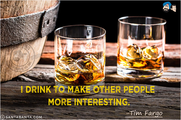 I drink to make other people more interesting.