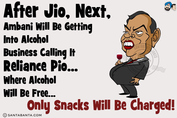 After Jio, Next, Ambani will be getting into alcohol business calling it Reliance Pio... where alcohol will be free... only snacks will be charged!