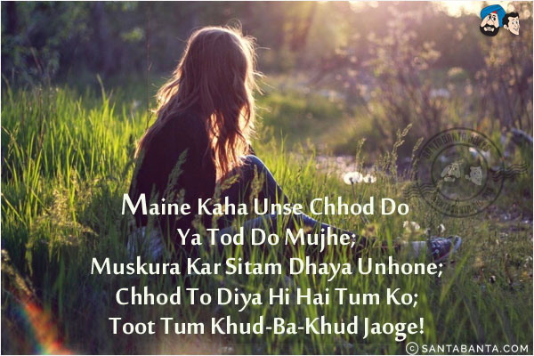 Maine Kaha Unse Chhod Do Ya Tod Do Mujhe;<br/>
Muskura Kar Sitam Dhaya Unhone;<br/>
Chhod To Diya Hi Hai Tum Ko;<br/>
Toot Tum Khud-Ba-Khud Jaoge!