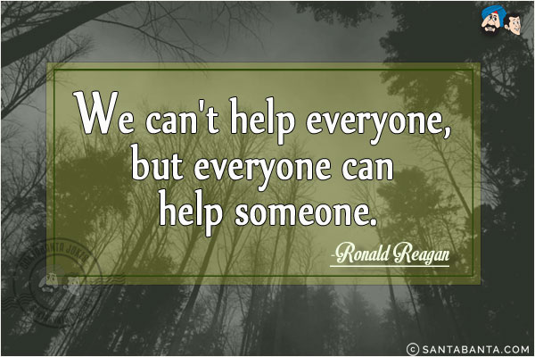 We can't help everyone, but everyone can help someone.