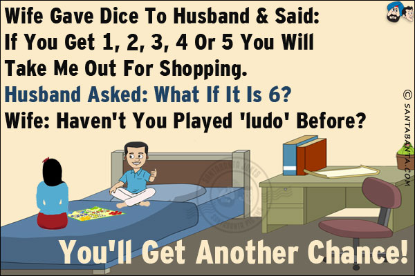 Wife gave dice to husband & said: If you get 1, 2, 3, 4 or 5 you will take me out for shopping.<br/>
Husband asked: What if it is 6?<br/>
Wife: Haven't you played 'Ludo' before? You'll get another chance!