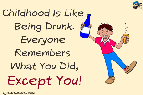 Childhood is like being drunk.<br/>
Everyone remembers what you did, except you!