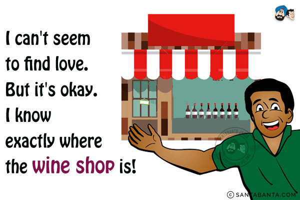 I can't seem to find love. But it's okay.<br/>
I know exactly where the wine shop is!