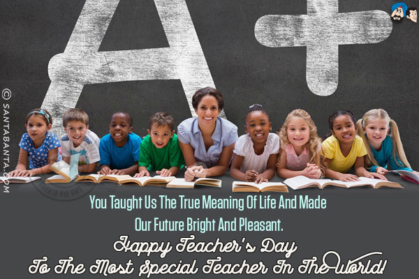 You taught us the true meaning of life and made our future bright and pleasant.<br/>
Happy Teacher's Day to the most special Teacher in the world!