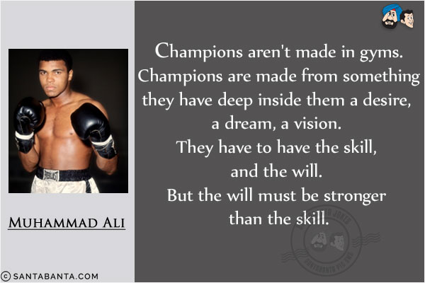 Champions aren't made in gyms. Champions are made from something they have deep inside them a desire, a dream, a vision. They have to have the skill, and the will. But the will must be stronger than the skill.