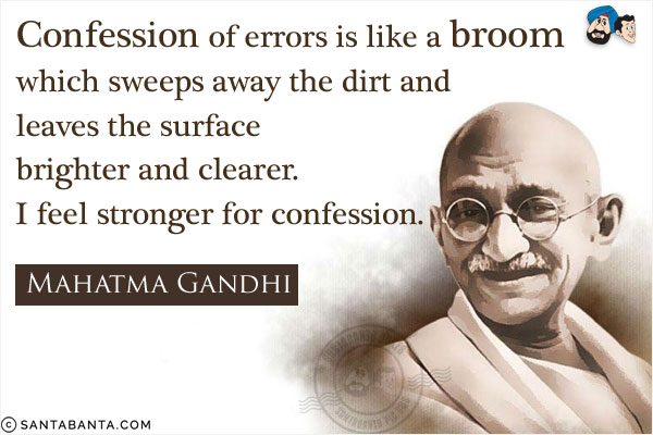 Confession of errors is like a broom which sweeps away the dirt and leaves the surface brighter and clearer. I feel stronger for confession.