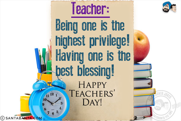 Teacher:<br/>
Being one is the highest privilege!<br/>
Having one is the best blessing!<br/>
Happy Teacher's Day!