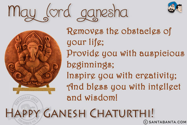 May Lord Ganesha<br/>
Removes the obstacles of your life;<br/>
Provide you with auspicious beginnings;<br/>
Inspire you with creativity;<br/>
And bless you with intellect and wisdom!<br/>
Happy Ganesh Chaturthi!