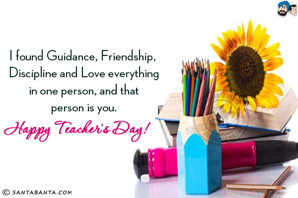 I found Guidance, Friendship, Discipline and Love everything in one person, and that person is you.<br/>
Happy Teacher's Day!