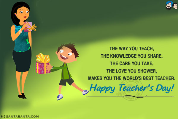 The way you teach,<br/>
The knowledge you share,<br/>
The care you take,<br/>
The love you shower,<br/>
Makes you the world's best teacher.<br/>
Happy Teacher's Day!