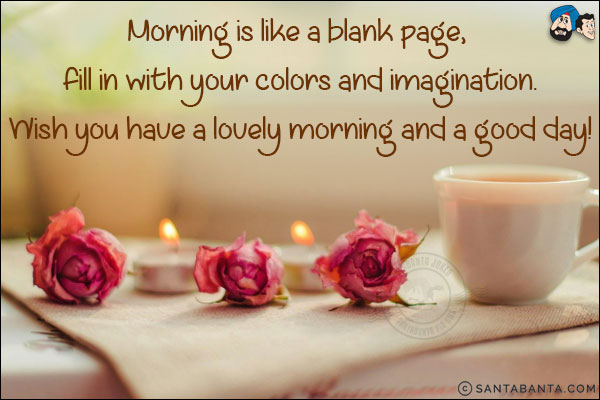 Morning is like a blank page, fill in with your colors and imagination.<br/>
Wish you have a lovely morning and a good day!