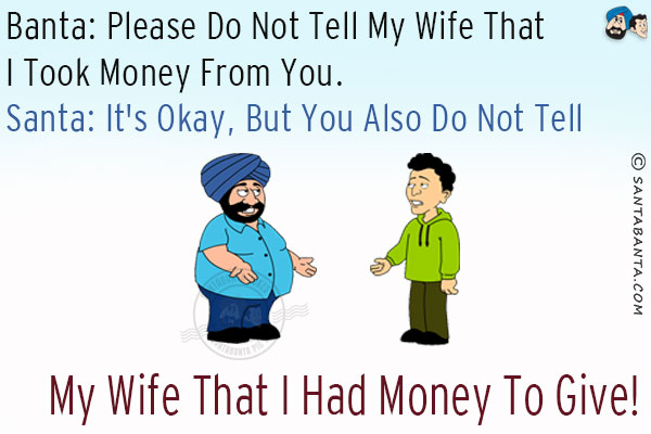 Banta: Please do not tell my wife that I took money from you.<br/>
Santa: It's okay, but you also do not tell my wife that I had money to give!