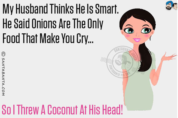 My husband thinks he is smart. He said onions are the only food that make you cry...<br/>
.<br/>
.<br/>
.<br/>
.<br/>
.<br/>
.<br/>
.<br/>
So I threw a coconut at his head!